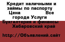 Кредит наличными и займы по паспорту › Цена ­ 2 000 000 - Все города Услуги » Бухгалтерия и финансы   . Хабаровский край